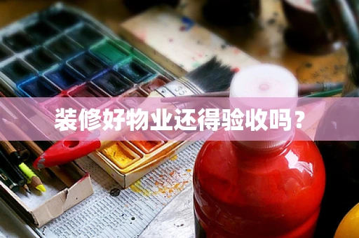 装修好物业还得验收吗？