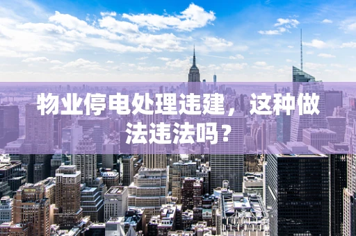 物业停电处理违建，这种做法违法吗？