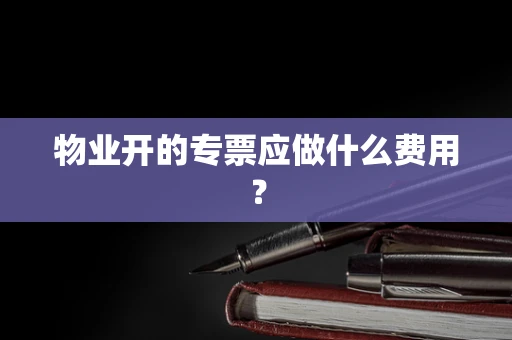 物业开的专票应做什么费用？