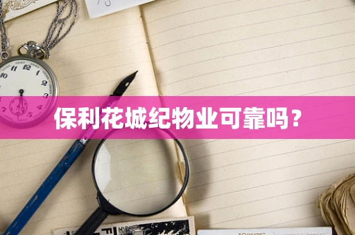 保利花城纪物业可靠吗？