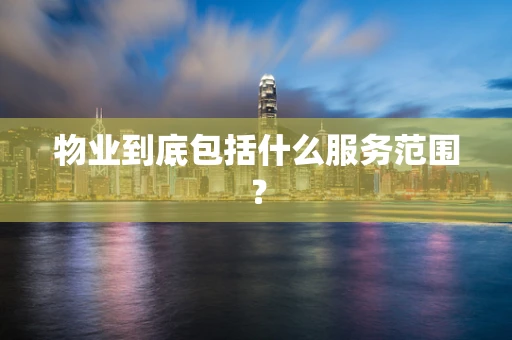 物业到底包括什么服务范围？