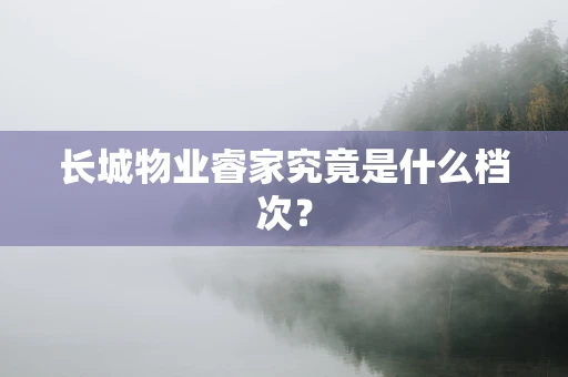 长城物业睿家究竟是什么档次？