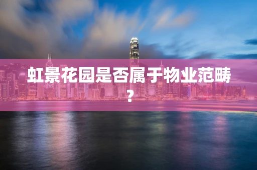 虹景花园是否属于物业范畴？