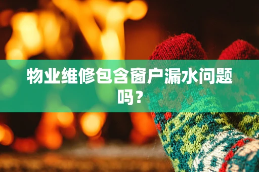 物业维修包含窗户漏水问题吗？