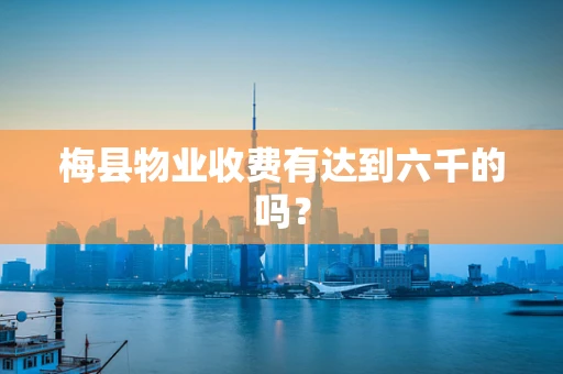 梅县物业收费有达到六千的吗？