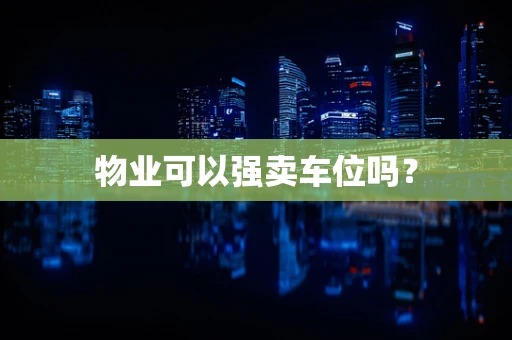 物业可以强卖车位吗？
