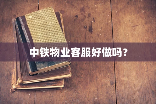 中铁物业客服好做吗？