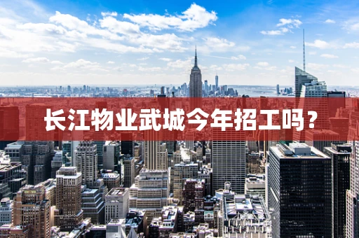 长江物业武城今年招工吗？