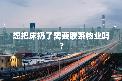 想把床扔了需要联系物业吗？