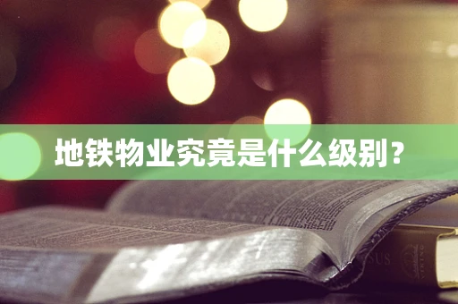 地铁物业究竟是什么级别？