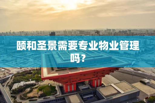 颐和圣景需要专业物业管理吗？