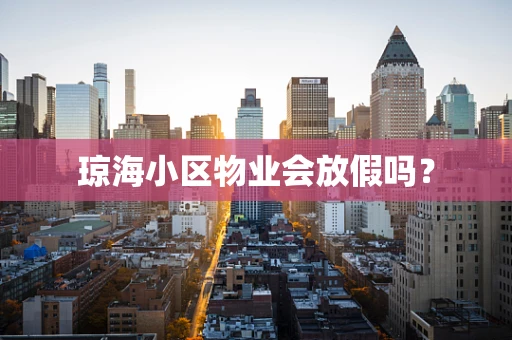 琼海小区物业会放假吗？