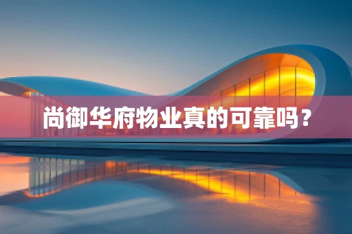 尚御华府物业真的可靠吗？