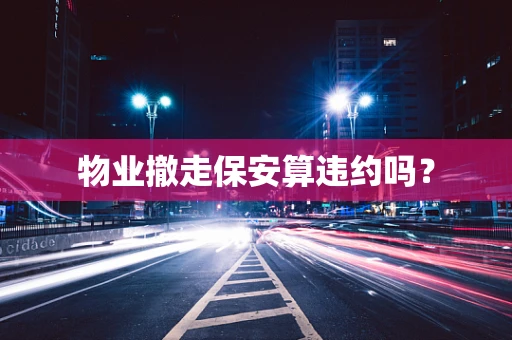 物业撤走保安算违约吗？